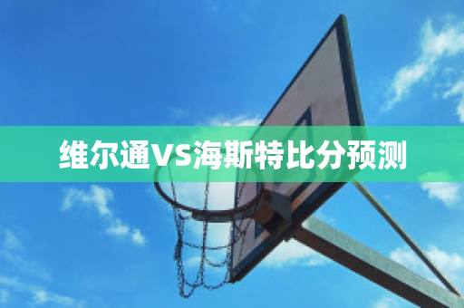 维尔通VS海斯特比分预测