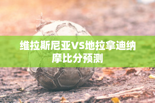 维拉斯尼亚VS地拉拿迪纳摩比分预测