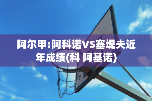 阿尔甲:阿科诺VS塞堤夫近年成绩(科 阿基诺)