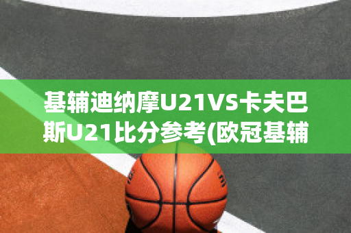 基辅迪纳摩U21VS卡夫巴斯U21比分参考(欧冠基辅迪纳摩vs巴萨)