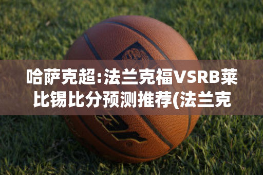 哈萨克超:法兰克福VSRB莱比锡比分预测推荐(法兰克福vs莱比锡红牛比分)