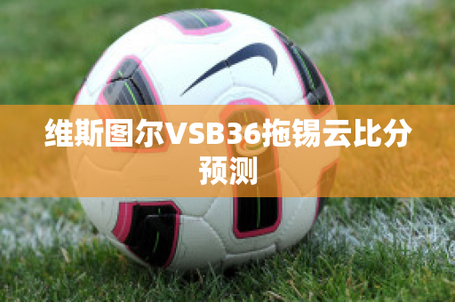 维斯图尔VSB36拖锡云比分预测