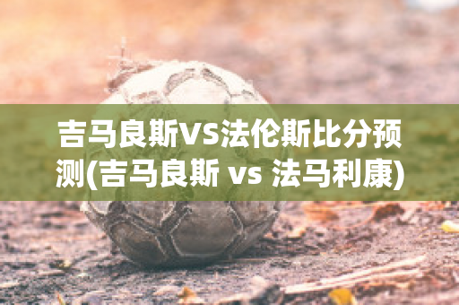 吉马良斯VS法伦斯比分预测(吉马良斯 vs 法马利康)