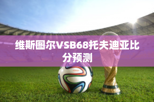 维斯图尔VSB68托夫迪亚比分预测