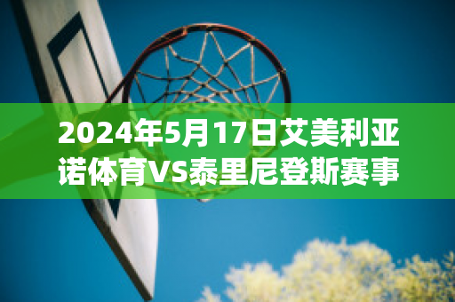 2024年5月17日艾美利亚诺体育VS泰里尼登斯赛事分析(艾美利亚足球俱乐部)