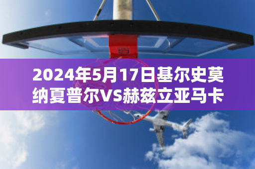 2024年5月17日基尔史莫纳夏普尔VS赫兹立亚马卡比比分预测推荐