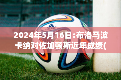 2024年5月16日:布洛马波卡纳对佐加顿斯近年成绩(布鲁马波卡纳)