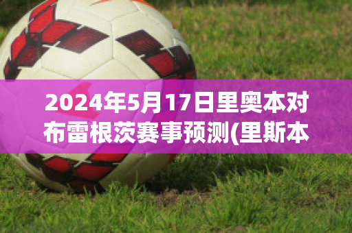 2024年5月17日里奥本对布雷根茨赛事预测(里斯本竞技vs里奥阿维预测)