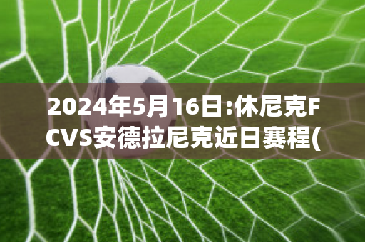 2024年5月16日:休尼克FCVS安德拉尼克近日赛程(尼克安德森扣倾)