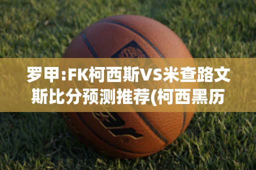 罗甲:FK柯西斯VS米查路文斯比分预测推荐(柯西黑历史)