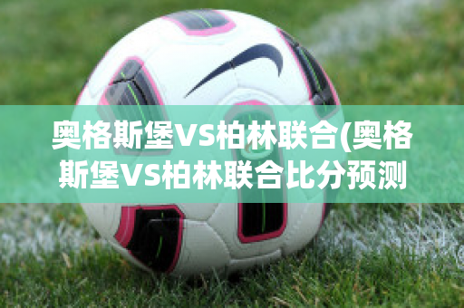 奥格斯堡VS柏林联合(奥格斯堡VS柏林联合比分预测)