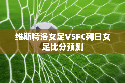 维斯特洛女足VSFC列日女足比分预测