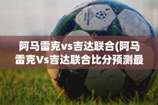 阿马雷克vs吉达联合(阿马雷克Vs吉达联合比分预测最新)