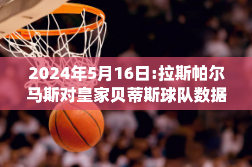 2024年5月16日:拉斯帕尔马斯对皇家贝蒂斯球队数据(拉斯帕尔马斯球衣)