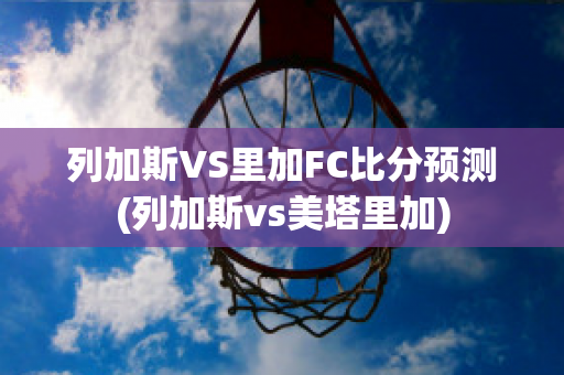 列加斯VS里加FC比分预测(列加斯vs美塔里加)