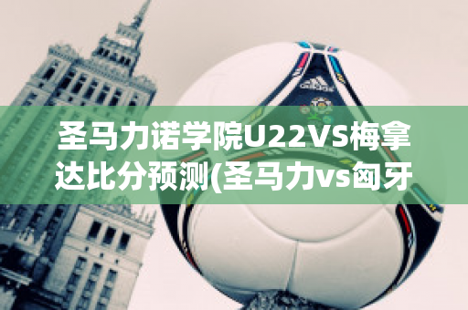 圣马力诺学院U22VS梅拿达比分预测(圣马力vs匈牙利直播)