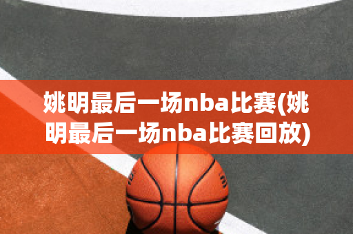 姚明最后一场nba比赛(姚明最后一场nba比赛回放)