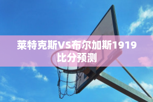 莱特克斯VS布尔加斯1919比分预测