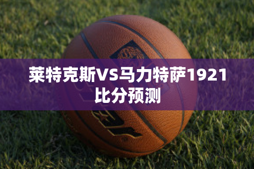 莱特克斯VS马力特萨1921比分预测