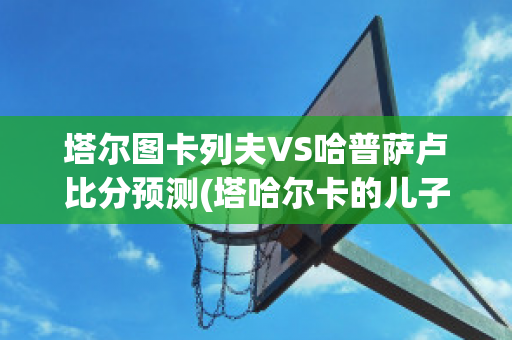 塔尔图卡列夫VS哈普萨卢比分预测(塔哈尔卡的儿子)