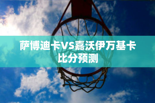 萨博迪卡VS嘉沃伊万基卡比分预测