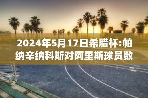 2024年5月17日希腊杯:帕纳辛纳科斯对阿里斯球员数据(帕纳辛纳科斯队)