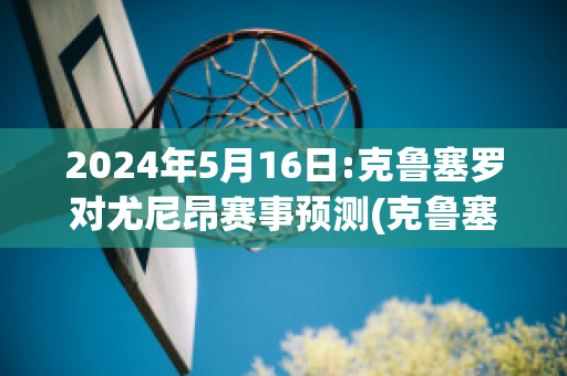 2024年5月16日:克鲁塞罗对尤尼昂赛事预测(克鲁塞罗对巴西瓜拉尼)