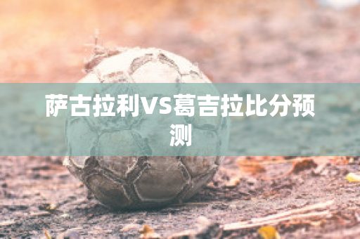 萨古拉利VS葛吉拉比分预测