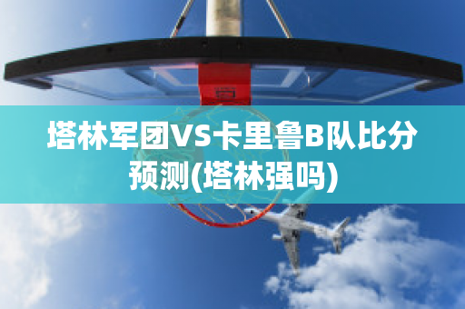 塔林军团VS卡里鲁B队比分预测(塔林强吗)