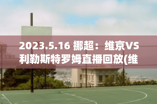 2023.5.16 挪超：维京VS利勒斯特罗姆直播回放(维京对利勒斯特)