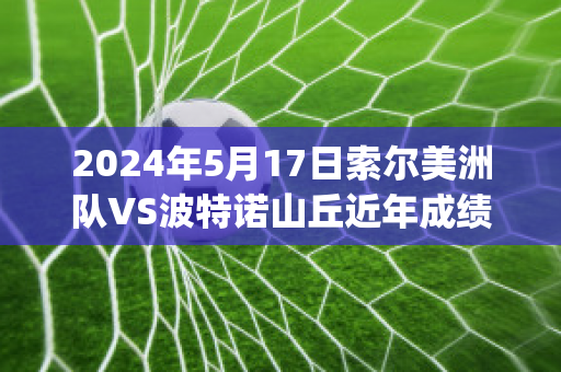 2024年5月17日索尔美洲队VS波特诺山丘近年成绩(索尔美洲队vs瓜伊利纳)