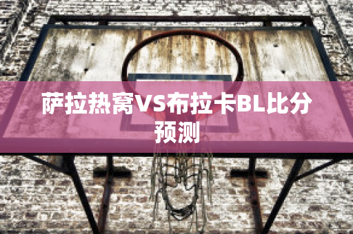 萨拉热窝VS布拉卡BL比分预测