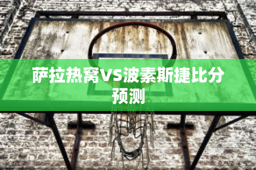 萨拉热窝VS波素斯捷比分预测