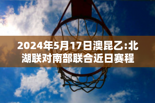 2024年5月17日澳昆乙:北湖联对南部联合近日赛程