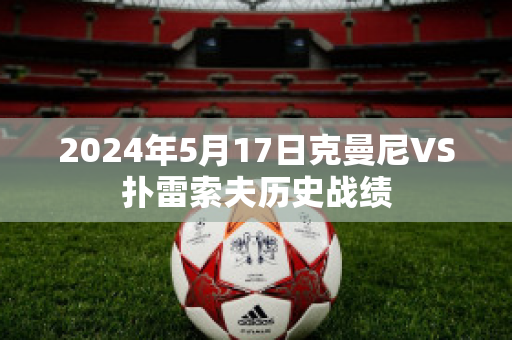 2024年5月17日克曼尼VS扑雷索夫历史战绩