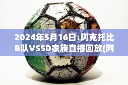 2024年5月16日:阿克托比B队VSSD家族直播回放(阿克托别足球俱乐部)