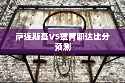 萨连斯基VS兹胃耶达比分预测