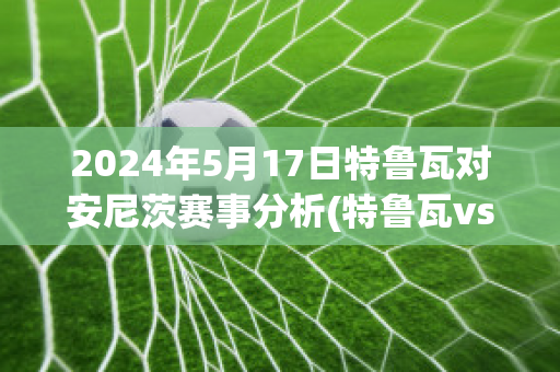 2024年5月17日特鲁瓦对安尼茨赛事分析(特鲁瓦vs尼奥尔比分预测)