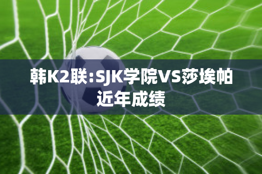 韩K2联:SJK学院VS莎埃帕近年成绩