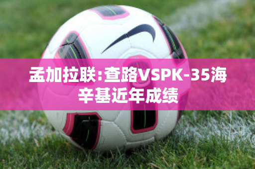 孟加拉联:查路VSPK-35海辛基近年成绩