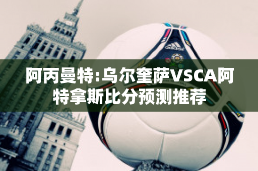 阿丙曼特:乌尔奎萨VSCA阿特拿斯比分预测推荐