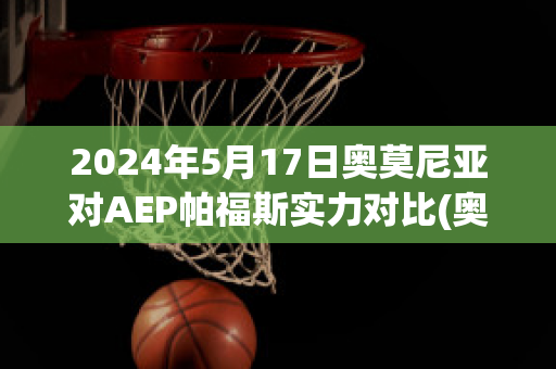 2024年5月17日奥莫尼亚对AEP帕福斯实力对比(奥莫尼亚与奥林匹亚足球比分预测)