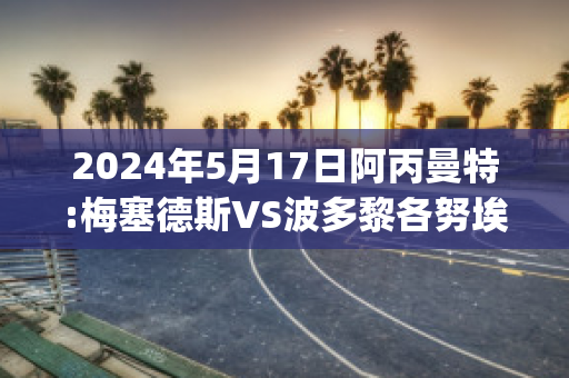 2024年5月17日阿丙曼特:梅塞德斯VS波多黎各努埃沃比分推荐(梅斯对波尔多的比分预测)