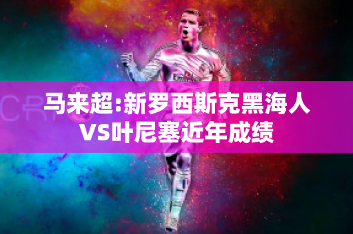 马来超:新罗西斯克黑海人VS叶尼塞近年成绩