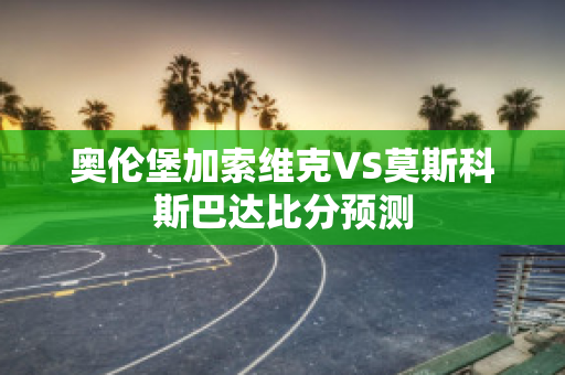 奥伦堡加索维克VS莫斯科斯巴达比分预测