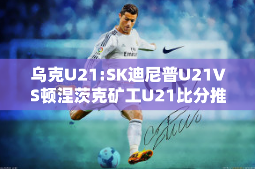 乌克U21:SK迪尼普U21VS顿涅茨克矿工U21比分推荐