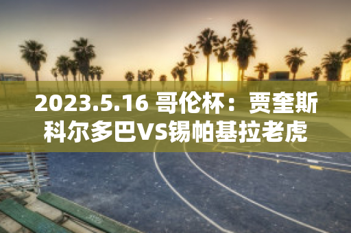 2023.5.16 哥伦杯：贾奎斯科尔多巴VS锡帕基拉老虎直播回放