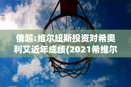 俄超:维尔纽斯投资对希奥利艾近年成绩(2021希维尔)