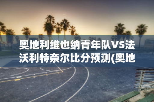 奥地利维也纳青年队VS法沃利特奈尔比分预测(奥地利维也纳vs阿德米拉)