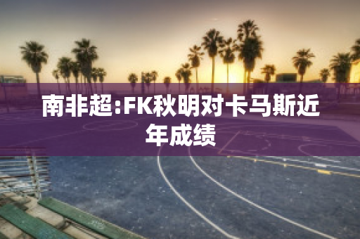 南非超:FK秋明对卡马斯近年成绩